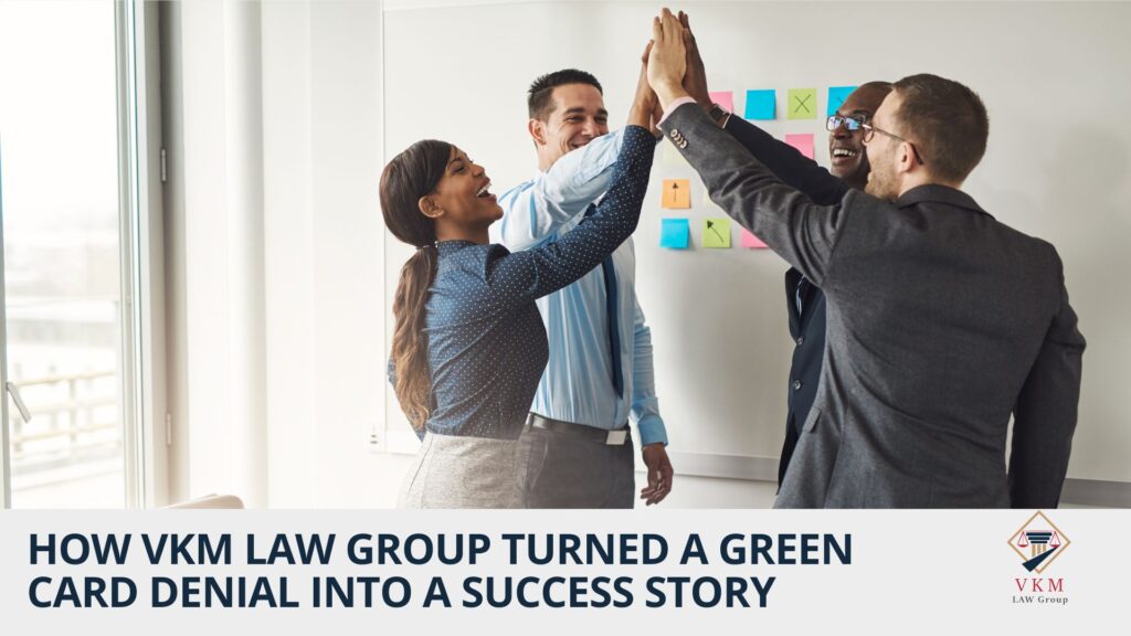 How VKM Law Group Turned a Green Card Denial into a Success Story